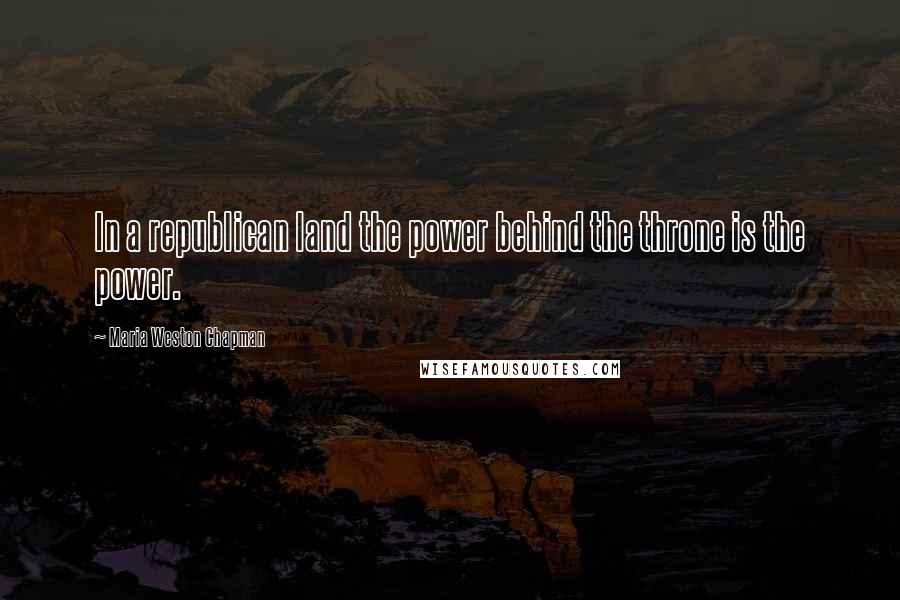 Maria Weston Chapman Quotes: In a republican land the power behind the throne is the power.