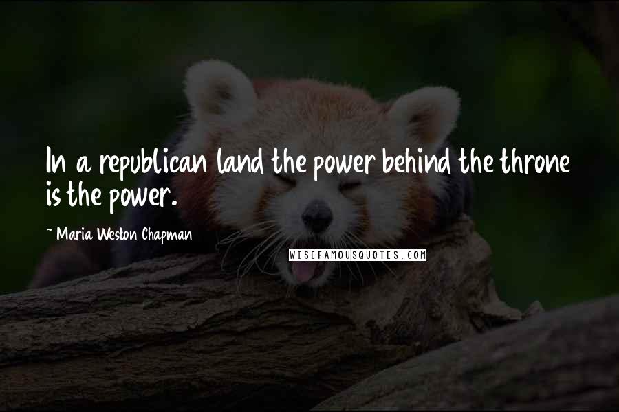 Maria Weston Chapman Quotes: In a republican land the power behind the throne is the power.