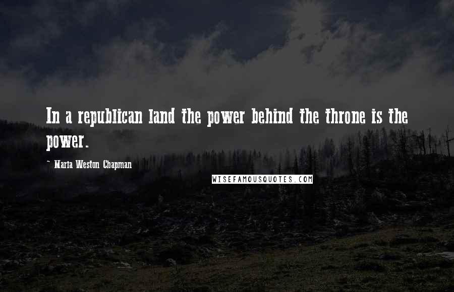 Maria Weston Chapman Quotes: In a republican land the power behind the throne is the power.