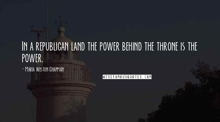 Maria Weston Chapman Quotes: In a republican land the power behind the throne is the power.