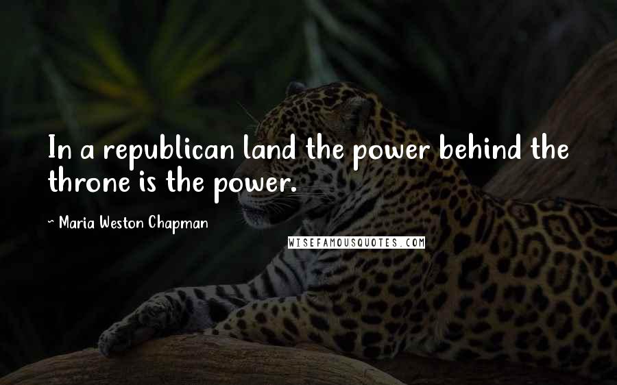 Maria Weston Chapman Quotes: In a republican land the power behind the throne is the power.