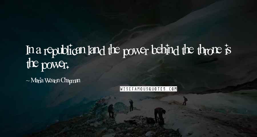 Maria Weston Chapman Quotes: In a republican land the power behind the throne is the power.