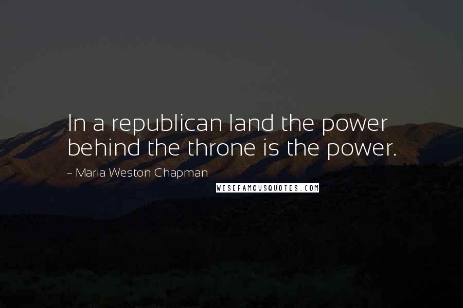 Maria Weston Chapman Quotes: In a republican land the power behind the throne is the power.