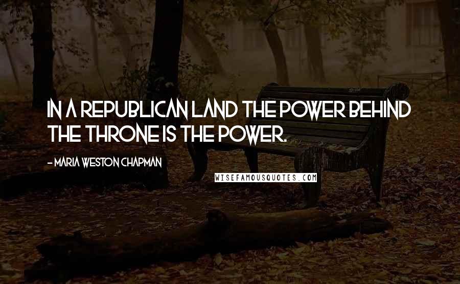 Maria Weston Chapman Quotes: In a republican land the power behind the throne is the power.