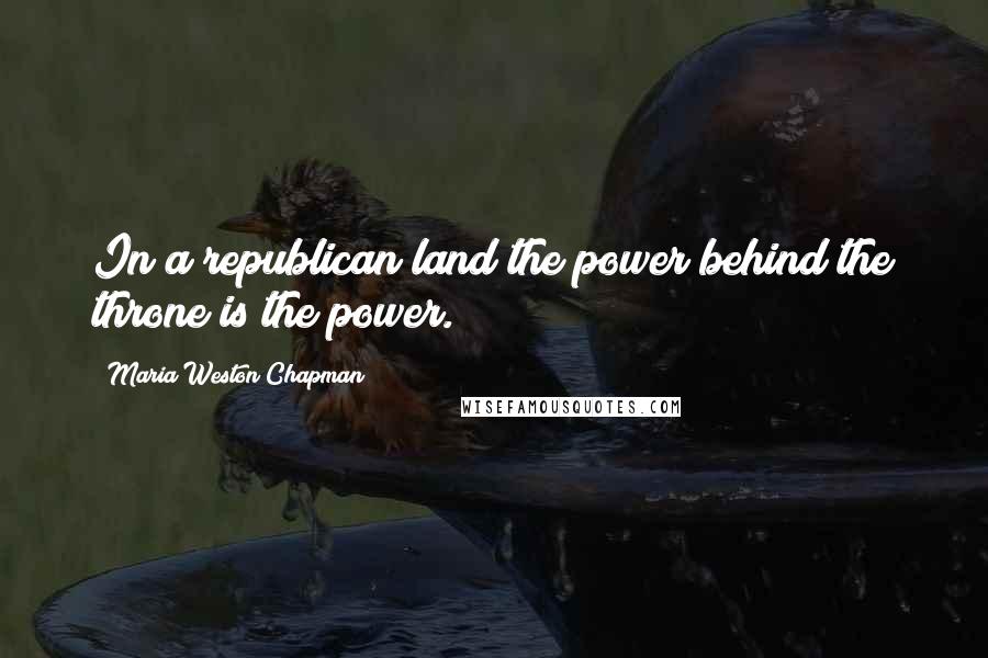Maria Weston Chapman Quotes: In a republican land the power behind the throne is the power.