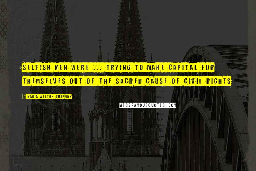 Maria Weston Chapman Quotes: Selfish men were ... trying to make capital for themselves out of the sacred cause of civil rights