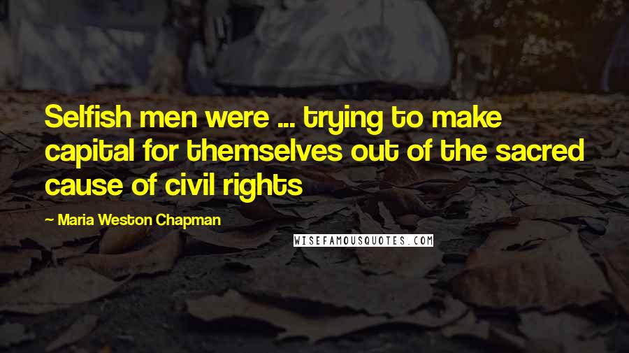 Maria Weston Chapman Quotes: Selfish men were ... trying to make capital for themselves out of the sacred cause of civil rights