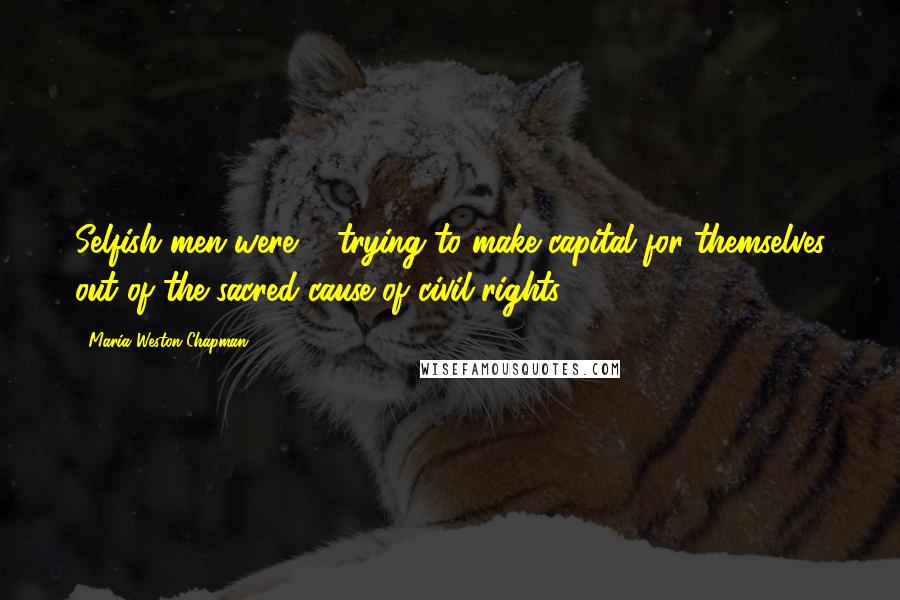 Maria Weston Chapman Quotes: Selfish men were ... trying to make capital for themselves out of the sacred cause of civil rights