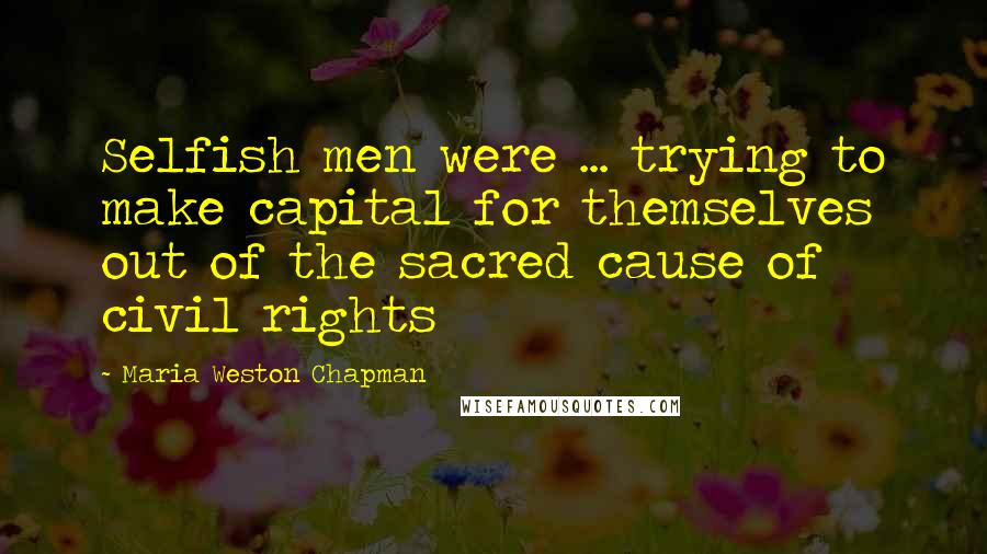 Maria Weston Chapman Quotes: Selfish men were ... trying to make capital for themselves out of the sacred cause of civil rights