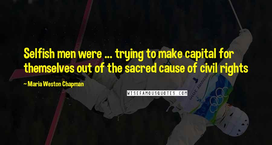Maria Weston Chapman Quotes: Selfish men were ... trying to make capital for themselves out of the sacred cause of civil rights