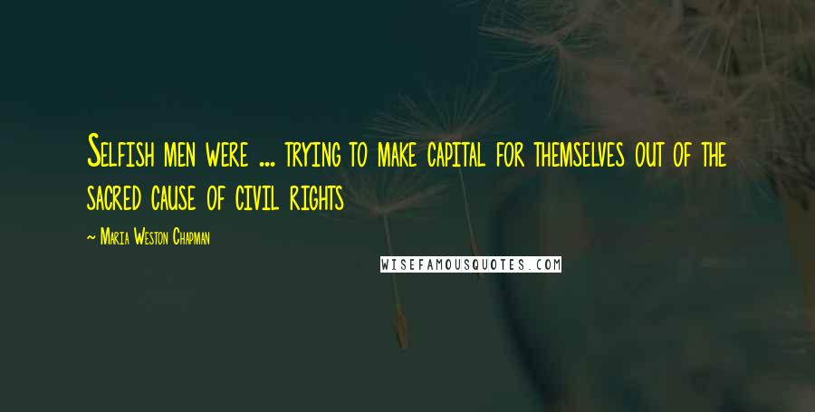 Maria Weston Chapman Quotes: Selfish men were ... trying to make capital for themselves out of the sacred cause of civil rights