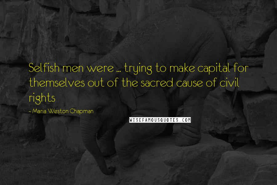 Maria Weston Chapman Quotes: Selfish men were ... trying to make capital for themselves out of the sacred cause of civil rights