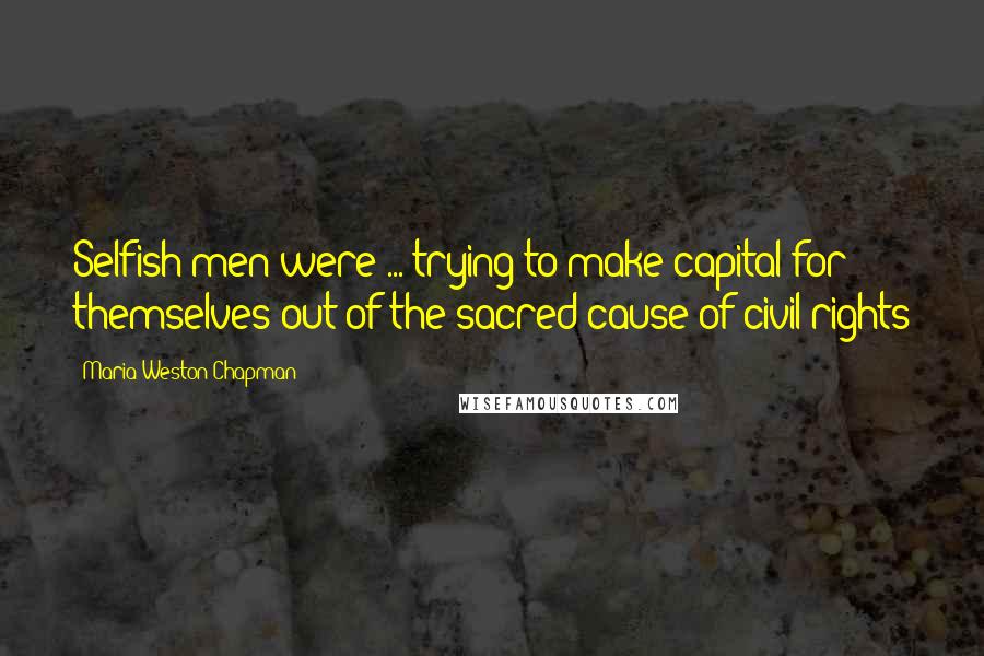 Maria Weston Chapman Quotes: Selfish men were ... trying to make capital for themselves out of the sacred cause of civil rights