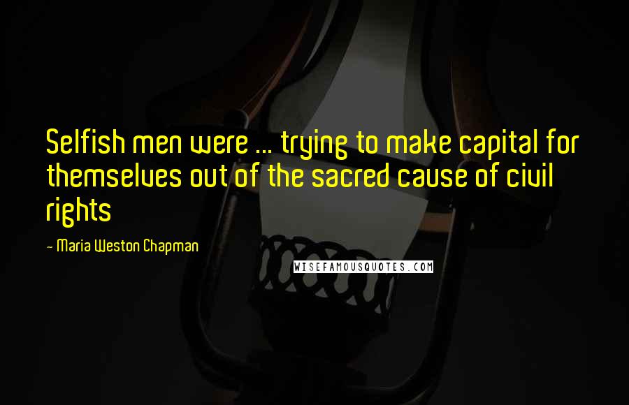 Maria Weston Chapman Quotes: Selfish men were ... trying to make capital for themselves out of the sacred cause of civil rights