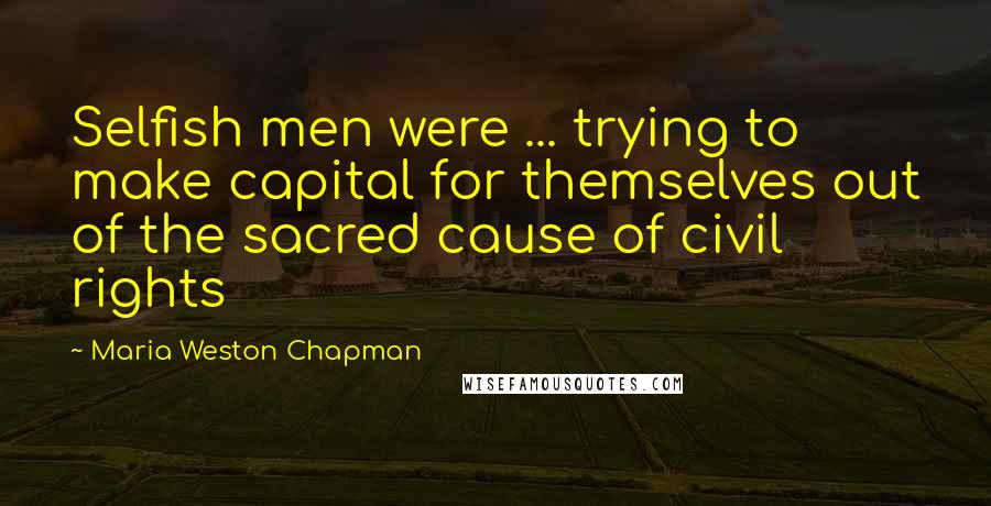 Maria Weston Chapman Quotes: Selfish men were ... trying to make capital for themselves out of the sacred cause of civil rights