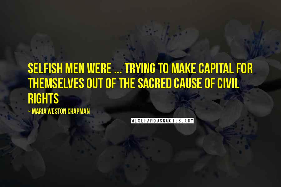 Maria Weston Chapman Quotes: Selfish men were ... trying to make capital for themselves out of the sacred cause of civil rights