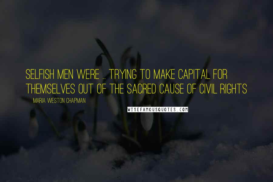 Maria Weston Chapman Quotes: Selfish men were ... trying to make capital for themselves out of the sacred cause of civil rights
