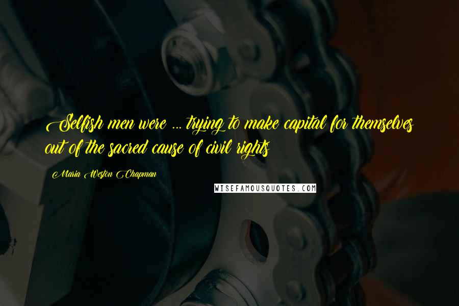 Maria Weston Chapman Quotes: Selfish men were ... trying to make capital for themselves out of the sacred cause of civil rights