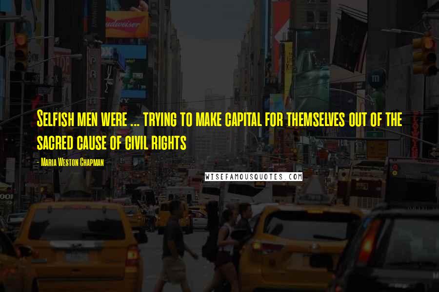 Maria Weston Chapman Quotes: Selfish men were ... trying to make capital for themselves out of the sacred cause of civil rights