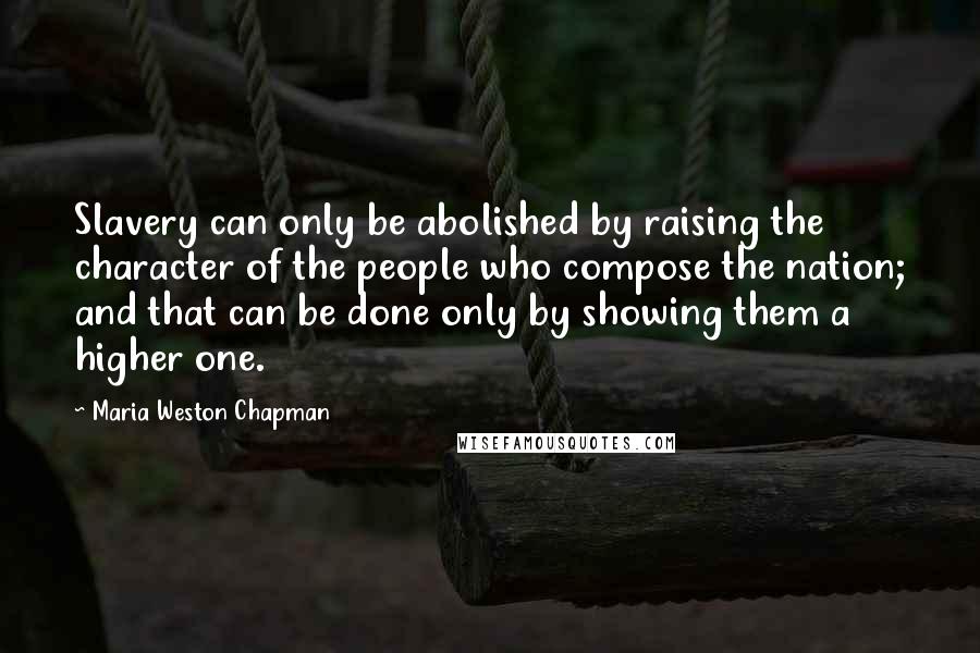 Maria Weston Chapman Quotes: Slavery can only be abolished by raising the character of the people who compose the nation; and that can be done only by showing them a higher one.