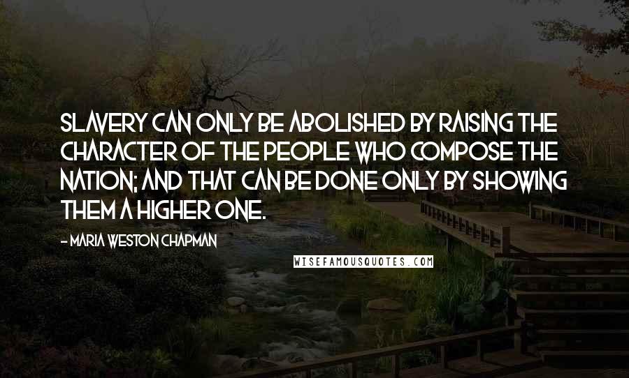 Maria Weston Chapman Quotes: Slavery can only be abolished by raising the character of the people who compose the nation; and that can be done only by showing them a higher one.