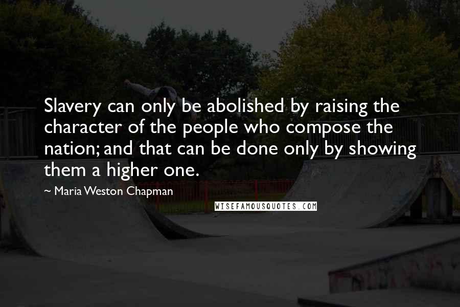 Maria Weston Chapman Quotes: Slavery can only be abolished by raising the character of the people who compose the nation; and that can be done only by showing them a higher one.