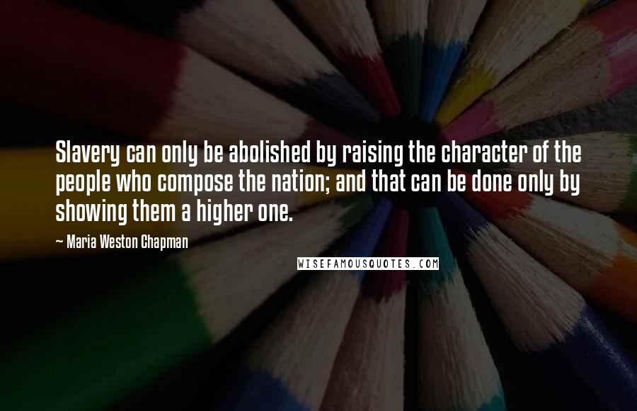 Maria Weston Chapman Quotes: Slavery can only be abolished by raising the character of the people who compose the nation; and that can be done only by showing them a higher one.