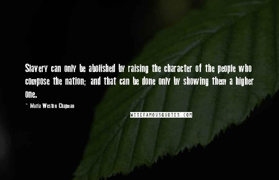 Maria Weston Chapman Quotes: Slavery can only be abolished by raising the character of the people who compose the nation; and that can be done only by showing them a higher one.