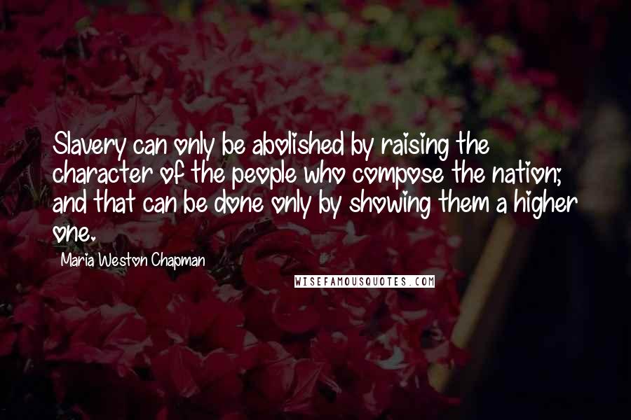 Maria Weston Chapman Quotes: Slavery can only be abolished by raising the character of the people who compose the nation; and that can be done only by showing them a higher one.