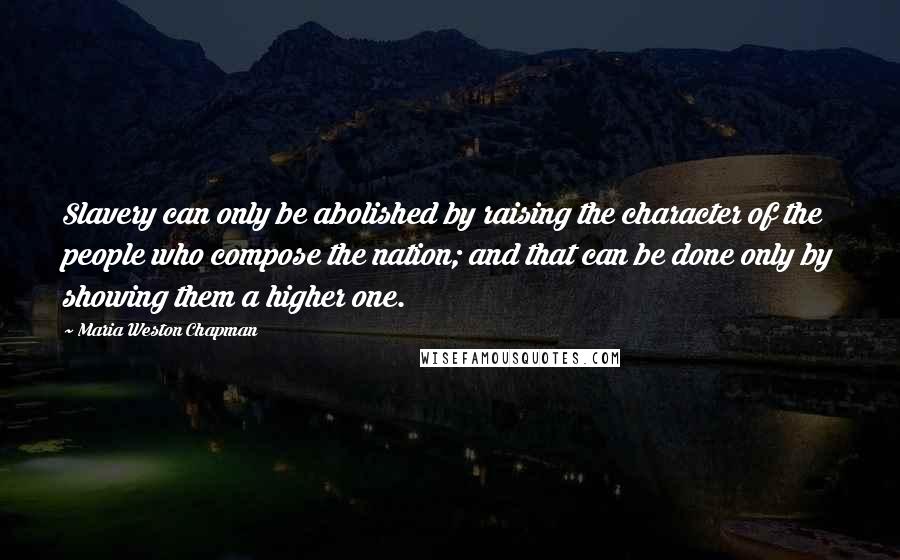 Maria Weston Chapman Quotes: Slavery can only be abolished by raising the character of the people who compose the nation; and that can be done only by showing them a higher one.