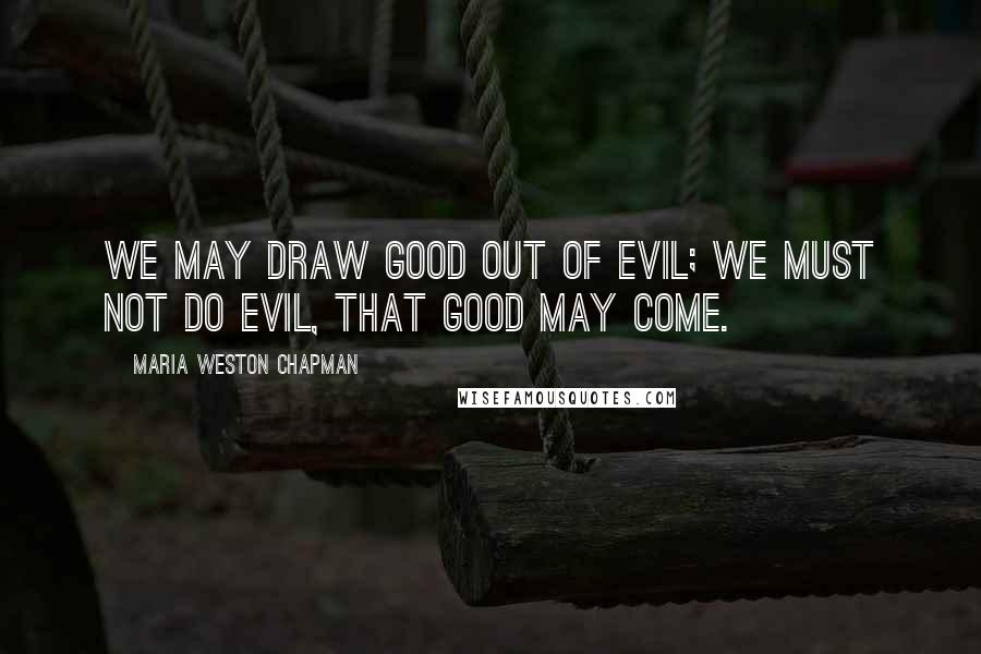 Maria Weston Chapman Quotes: We may draw good out of evil; we must not do evil, that good may come.