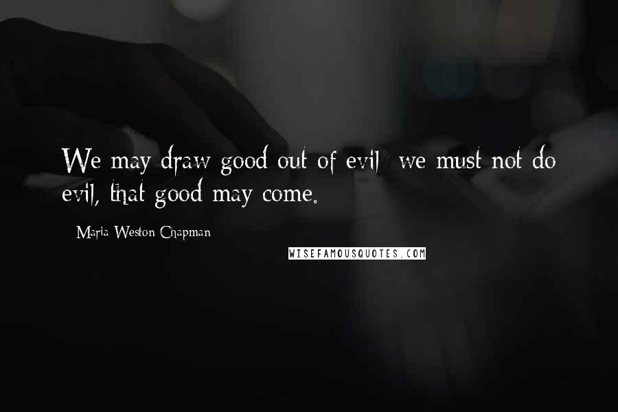 Maria Weston Chapman Quotes: We may draw good out of evil; we must not do evil, that good may come.