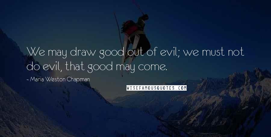 Maria Weston Chapman Quotes: We may draw good out of evil; we must not do evil, that good may come.