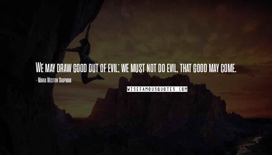 Maria Weston Chapman Quotes: We may draw good out of evil; we must not do evil, that good may come.