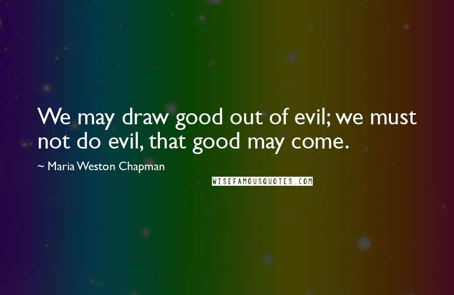 Maria Weston Chapman Quotes: We may draw good out of evil; we must not do evil, that good may come.