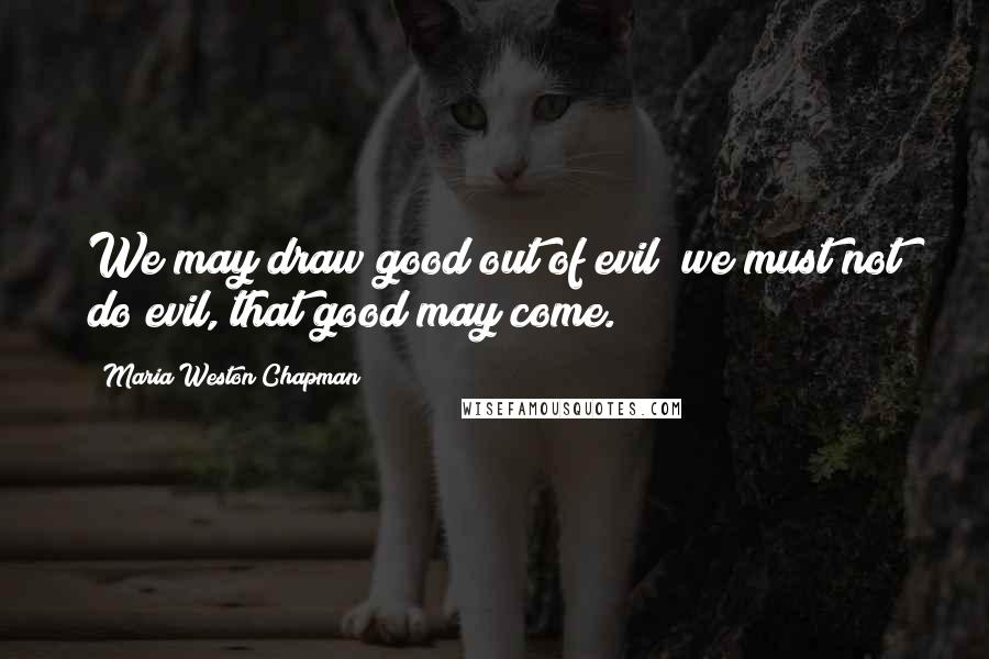 Maria Weston Chapman Quotes: We may draw good out of evil; we must not do evil, that good may come.