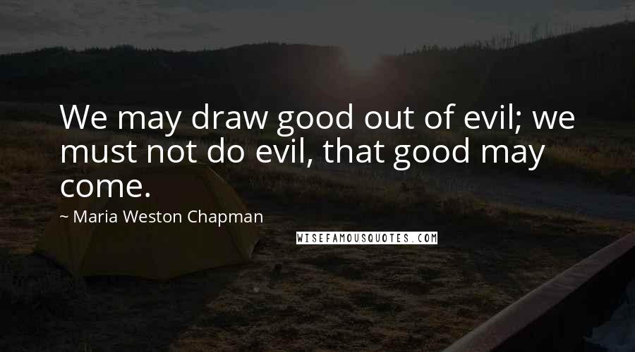 Maria Weston Chapman Quotes: We may draw good out of evil; we must not do evil, that good may come.