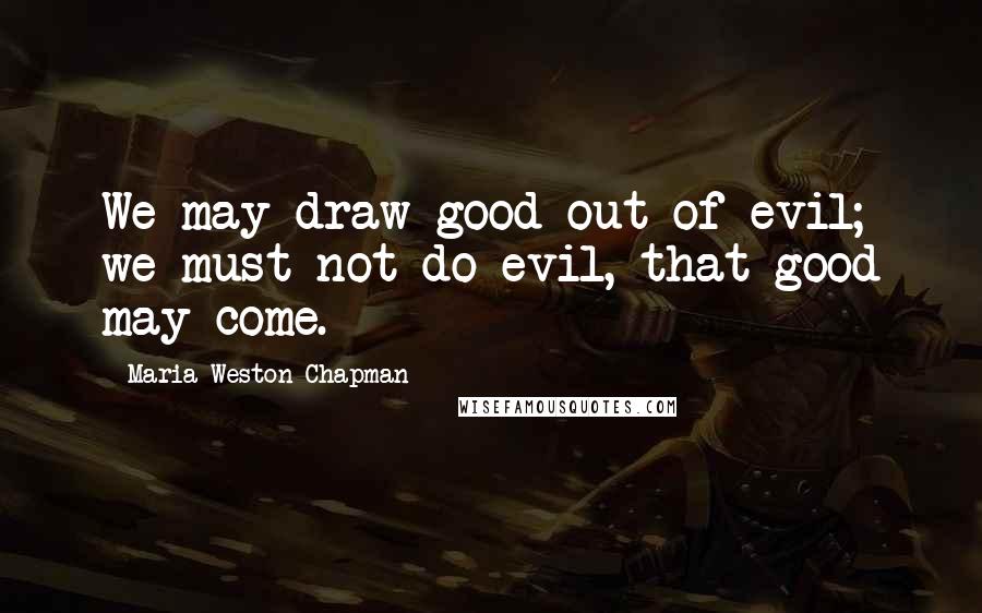 Maria Weston Chapman Quotes: We may draw good out of evil; we must not do evil, that good may come.