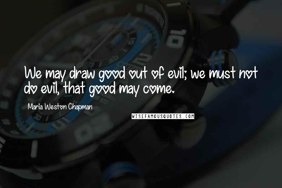 Maria Weston Chapman Quotes: We may draw good out of evil; we must not do evil, that good may come.