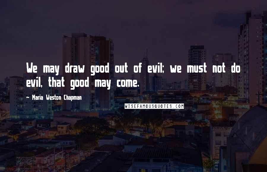 Maria Weston Chapman Quotes: We may draw good out of evil; we must not do evil, that good may come.