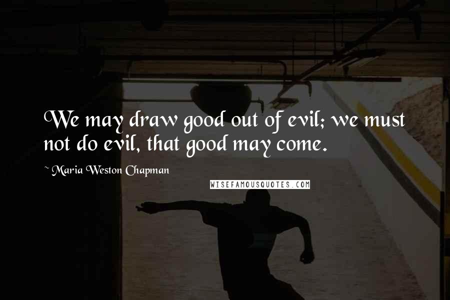 Maria Weston Chapman Quotes: We may draw good out of evil; we must not do evil, that good may come.