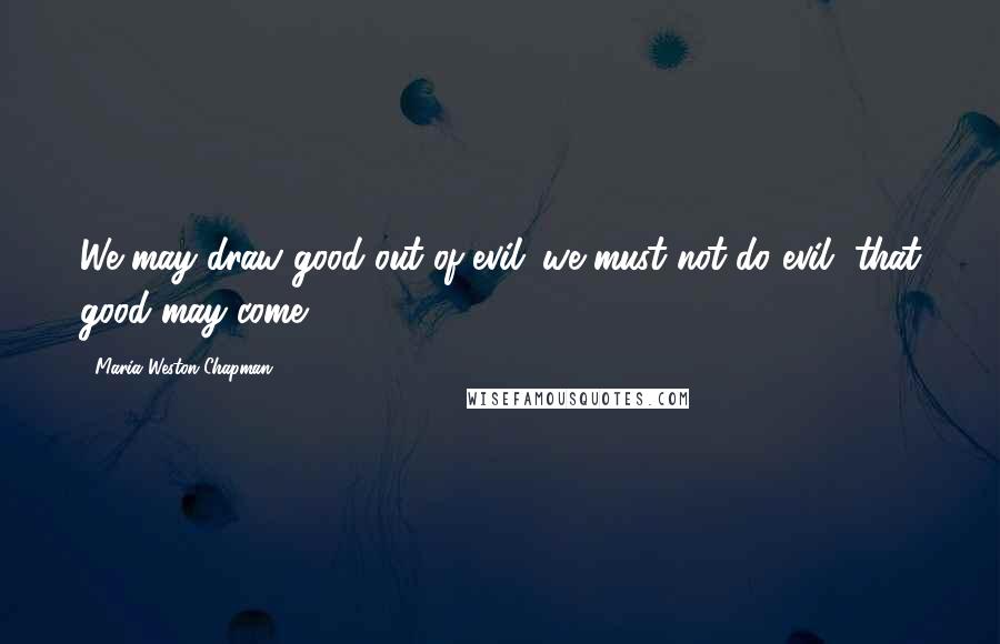 Maria Weston Chapman Quotes: We may draw good out of evil; we must not do evil, that good may come.