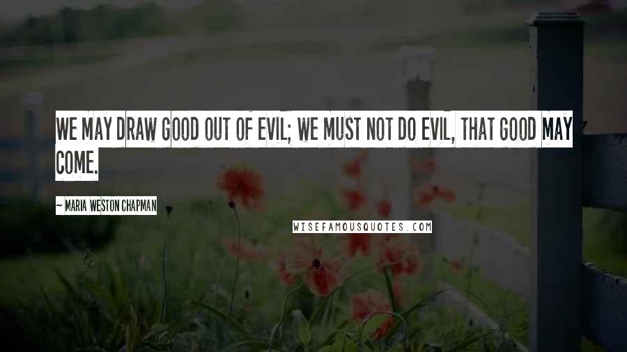 Maria Weston Chapman Quotes: We may draw good out of evil; we must not do evil, that good may come.