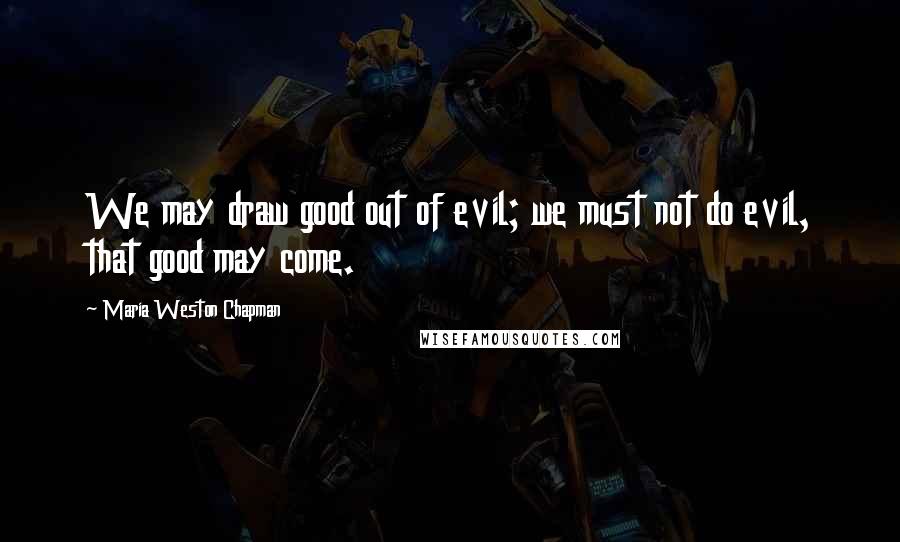 Maria Weston Chapman Quotes: We may draw good out of evil; we must not do evil, that good may come.