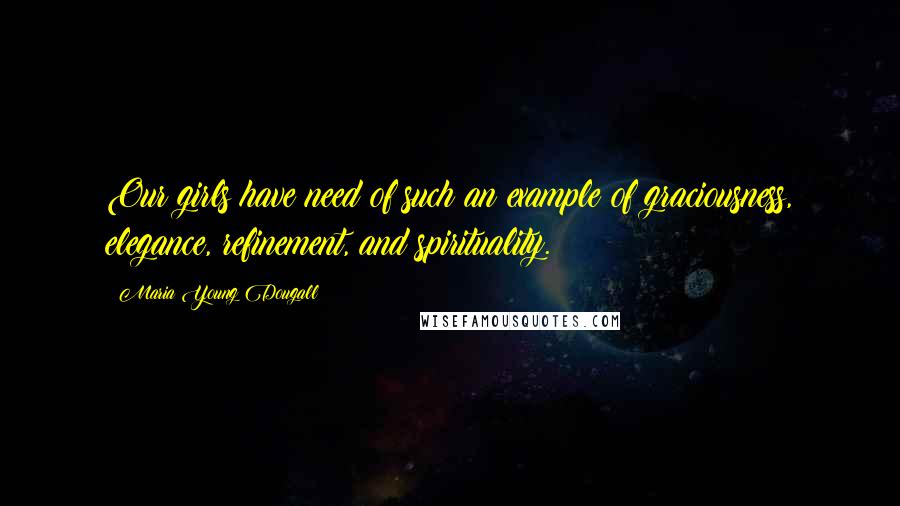 Maria Young Dougall Quotes: Our girls have need of such an example of graciousness, elegance, refinement, and spirituality.