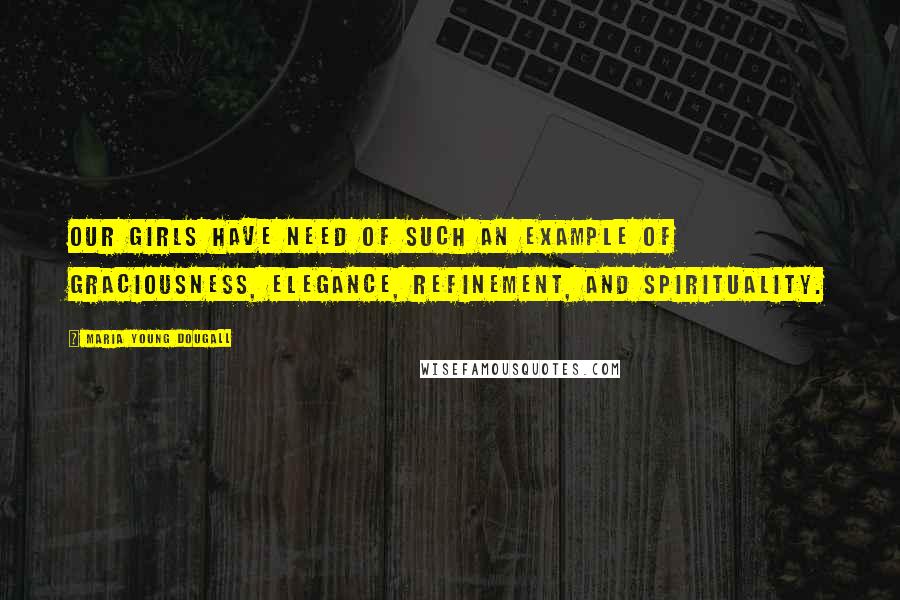 Maria Young Dougall Quotes: Our girls have need of such an example of graciousness, elegance, refinement, and spirituality.