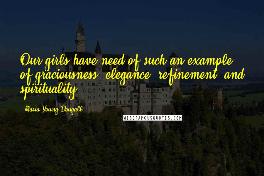 Maria Young Dougall Quotes: Our girls have need of such an example of graciousness, elegance, refinement, and spirituality.