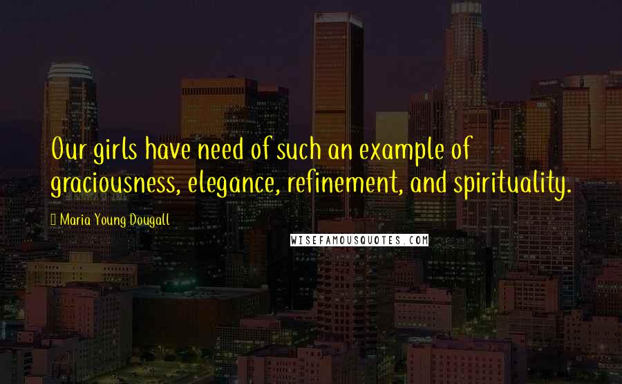 Maria Young Dougall Quotes: Our girls have need of such an example of graciousness, elegance, refinement, and spirituality.