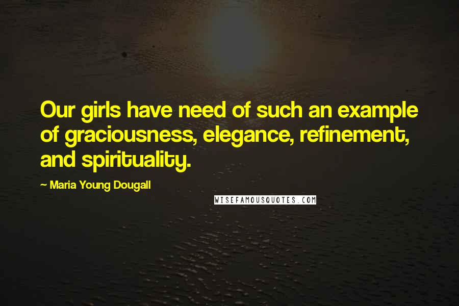 Maria Young Dougall Quotes: Our girls have need of such an example of graciousness, elegance, refinement, and spirituality.
