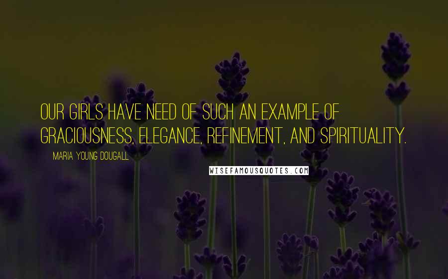 Maria Young Dougall Quotes: Our girls have need of such an example of graciousness, elegance, refinement, and spirituality.